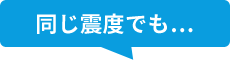 同じ震度でも...