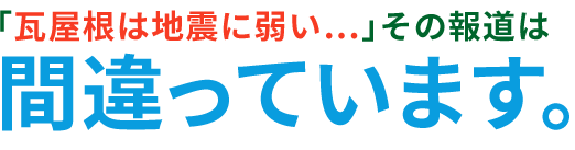 「瓦屋根は地震に弱い･･･」その報道は間違っています。