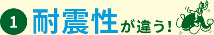 1. 耐震性が違う！