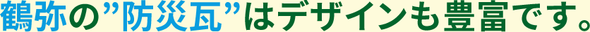 鶴弥の“防災瓦”はデザインも豊富です。