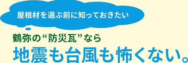 屋根材を選ぶ前に知っておきたい。鶴弥の“防災瓦”なら地震も台風も怖くない。